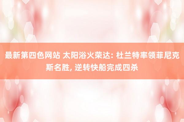 最新第四色网站 太阳浴火荣达: 杜兰特率领菲尼克斯名胜, 逆转快船完成四杀
