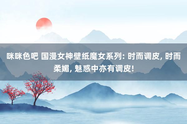 咪咪色吧 国漫女神壁纸魔女系列: 时而调皮, 时而柔媚, 魅惑中亦有调皮!
