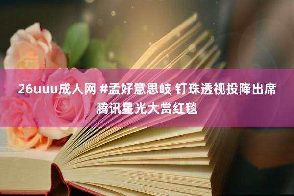 26uuu成人网 #孟好意思岐 钉珠透视投降出席腾讯星光大赏红毯