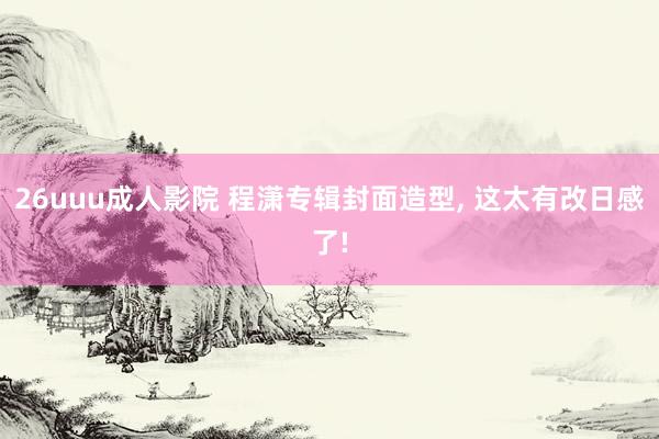 26uuu成人影院 程潇专辑封面造型, 这太有改日感了!