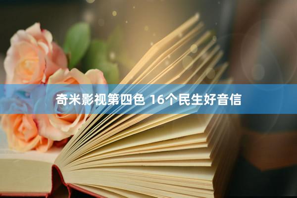 奇米影视第四色 16个民生好音信