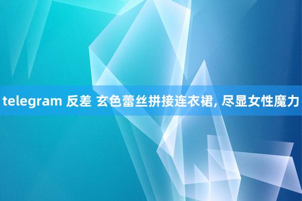 telegram 反差 玄色蕾丝拼接连衣裙, 尽显女性魔力