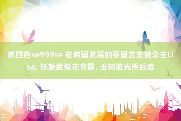第四色se999se 在韩国发展的泰国艺东说念主Lisa, 妖姬脸似花含露, 玉树流光照后庭