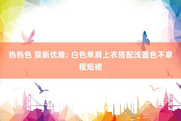 热热色 簇新优雅: 白色单肩上衣搭配浅蓝色不章程短裙