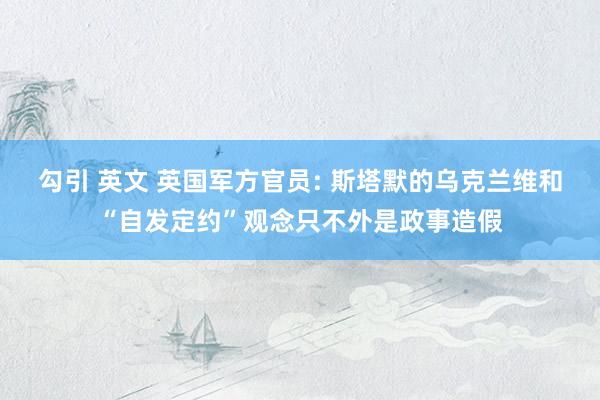 勾引 英文 英国军方官员: 斯塔默的乌克兰维和“自发定约”观念只不外是政事造假