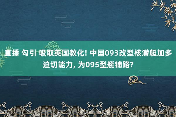 直播 勾引 吸取英国教化! 中国093改型核潜艇加多迫切能力, 为095型艇铺路?