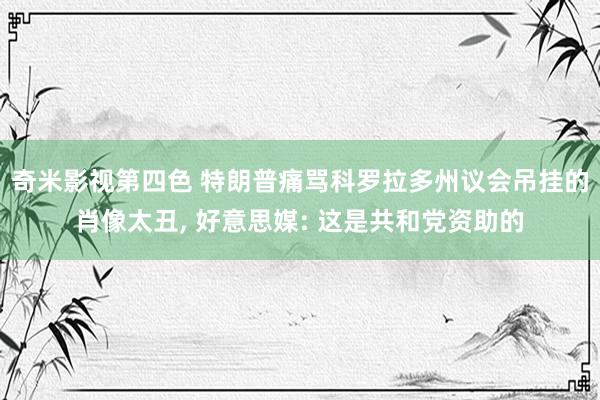 奇米影视第四色 特朗普痛骂科罗拉多州议会吊挂的肖像太丑, 好意思媒: 这是共和党资助的