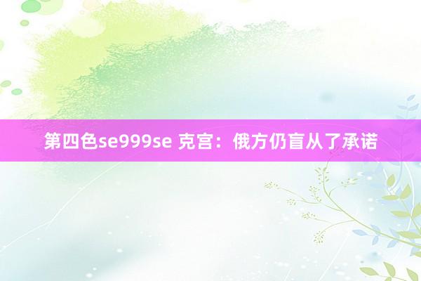 第四色se999se 克宫：俄方仍盲从了承诺