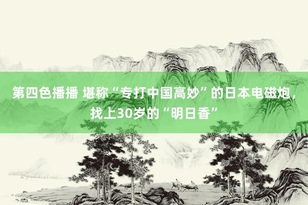 第四色播播 堪称“专打中国高妙”的日本电磁炮，找上30岁的“明日香”