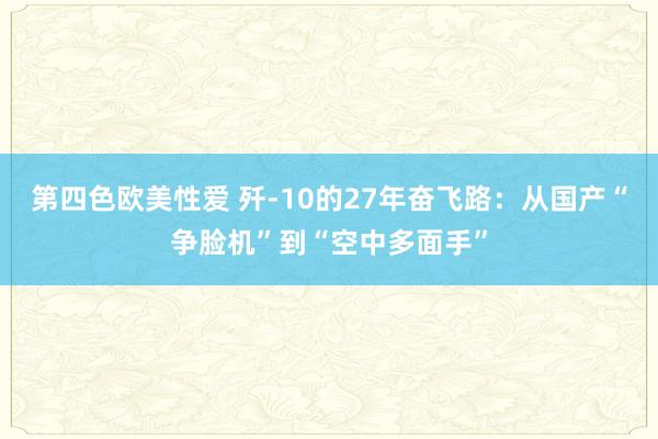 第四色欧美性爱 歼-10的27年奋飞路：从国产“争脸机”到“空中多面手”