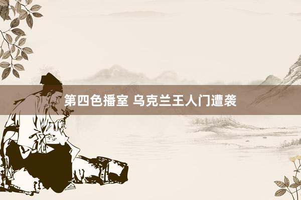 第四色播室 乌克兰王人门遭袭