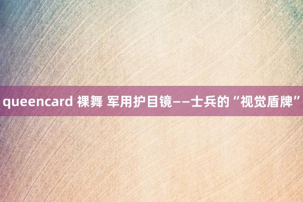 queencard 裸舞 军用护目镜——士兵的“视觉盾牌”