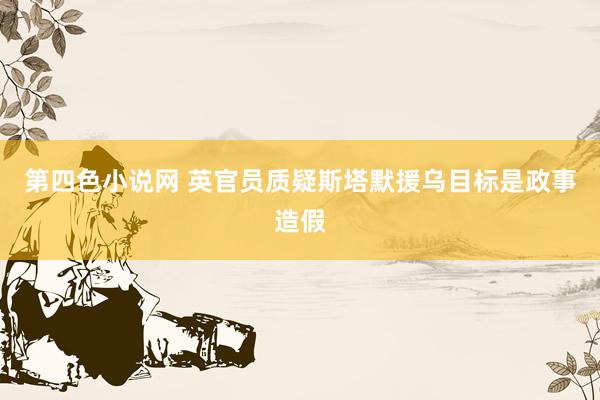 第四色小说网 英官员质疑斯塔默援乌目标是政事造假