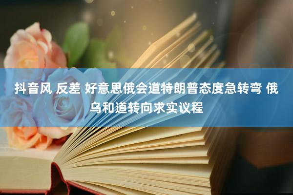 抖音风 反差 好意思俄会道特朗普态度急转弯 俄乌和道转向求实议程