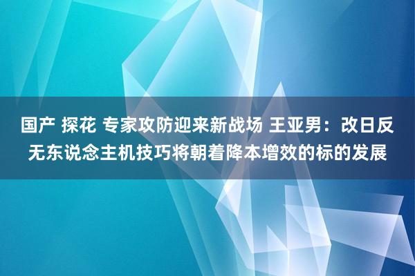 国产 探花 专家攻防迎来新战场 王亚男：改日反无东说念主机技巧将朝着降本增效的标的发展