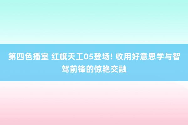 第四色播室 红旗天工05登场! 收用好意思学与智驾前锋的惊艳交融