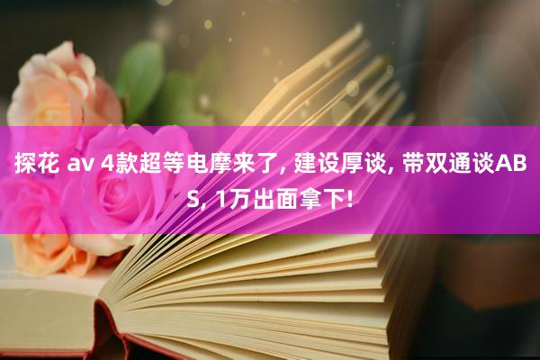 探花 av 4款超等电摩来了, 建设厚谈, 带双通谈ABS, 1万出面拿下!