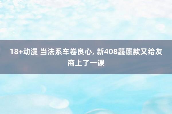 18+动漫 当法系车卷良心, 新408龘龘款又给友商上了一课