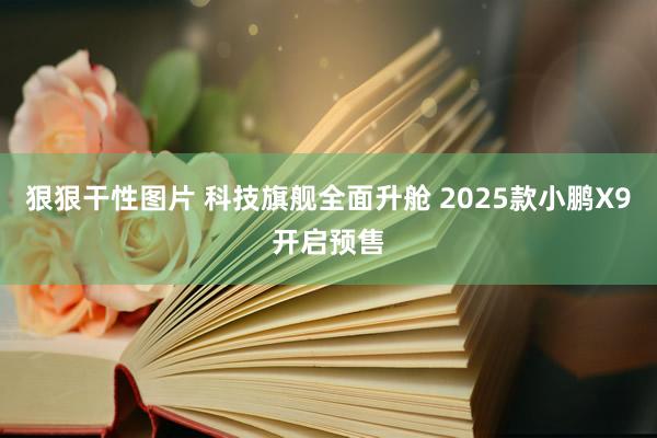 狠狠干性图片 科技旗舰全面升舱 2025款小鹏X9开启预售