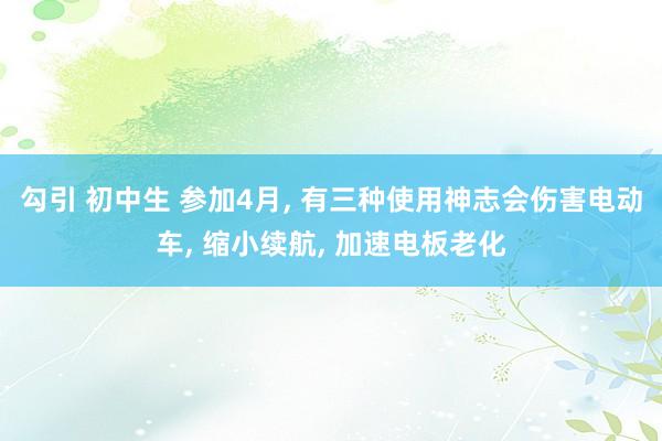 勾引 初中生 参加4月, 有三种使用神志会伤害电动车, 缩小续航, 加速电板老化