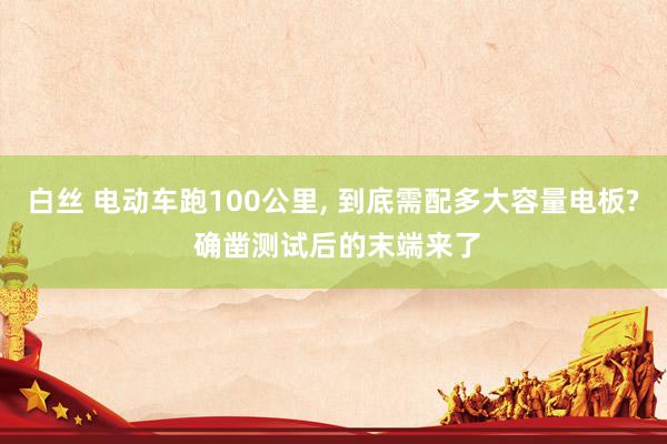 白丝 电动车跑100公里, 到底需配多大容量电板? 确凿测试后的末端来了