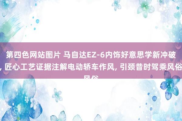 第四色网站图片 马自达EZ-6内饰好意思学新冲破, 匠心工艺证据注解电动轿车作风, 引颈昔时驾乘风俗