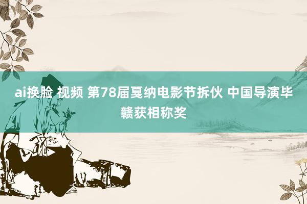 ai换脸 视频 第78届戛纳电影节拆伙 中国导演毕赣获相称奖