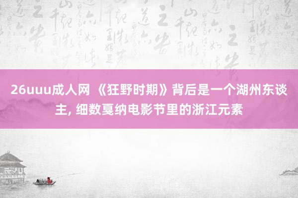 26uuu成人网 《狂野时期》背后是一个湖州东谈主, 细数戛纳电影节里的浙江元素