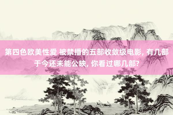 第四色欧美性爱 被禁播的五部收敛级电影, 有几部于今还未能公映, 你看过哪几部?