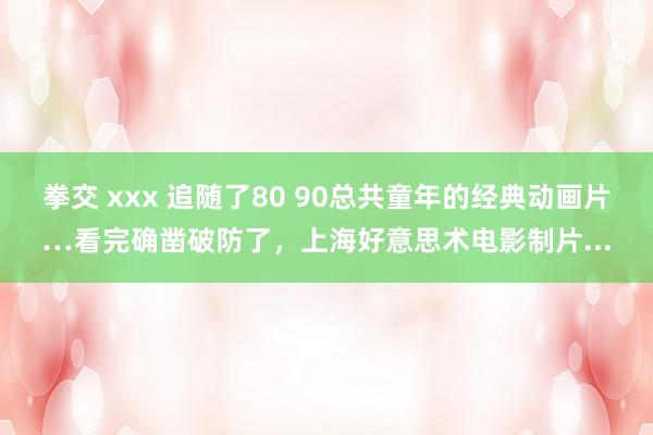 拳交 xxx 追随了80 90总共童年的经典动画片…看完确凿破防了，上海好意思术电影制片...