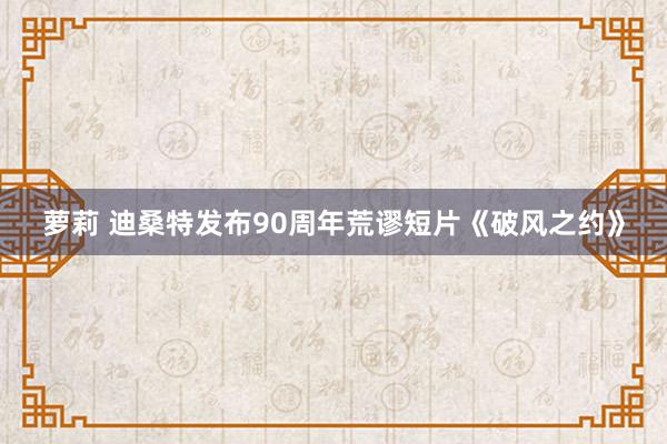 萝莉 迪桑特发布90周年荒谬短片《破风之约》