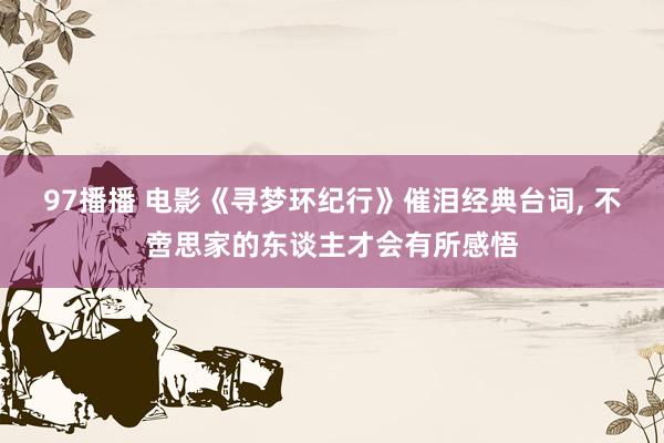 97播播 电影《寻梦环纪行》催泪经典台词, 不啻思家的东谈主才会有所感悟