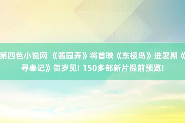 第四色小说网 《酱园弄》将首映《东极岛》进暑期《寻秦记》贺岁见! 150多部新片提前预览!