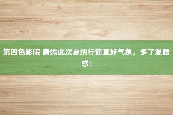 第四色影院 唐嫣此次戛纳行简直好气象，多了温暖感！
