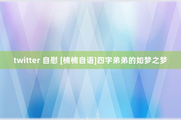 twitter 自慰 [楠楠自语]四字弟弟的如梦之梦