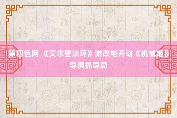 第四色网 《艾尔登法环》游改电开动《机械姬》导演抓导筒