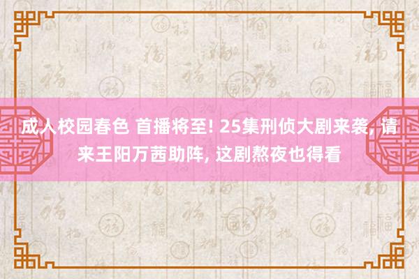成人校园春色 首播将至! 25集刑侦大剧来袭, 请来王阳万茜助阵, 这剧熬夜也得看