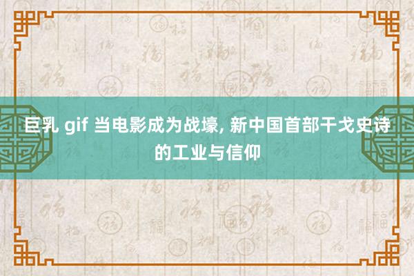 巨乳 gif 当电影成为战壕, 新中国首部干戈史诗的工业与信仰
