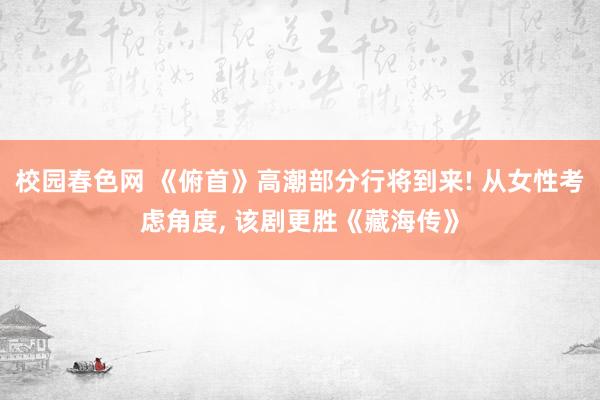 校园春色网 《俯首》高潮部分行将到来! 从女性考虑角度, 该剧更胜《藏海传》