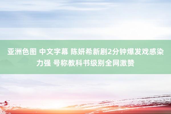 亚洲色图 中文字幕 陈妍希新剧2分钟爆发戏感染力强 号称教科书级别全网激赞