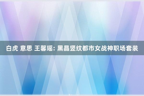 白虎 意思 王馨瑶: 黑晶竖纹都市女战神职场套装
