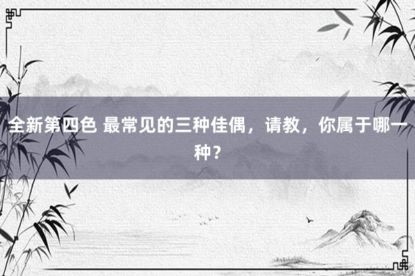 全新第四色 最常见的三种佳偶，请教，你属于哪一种？