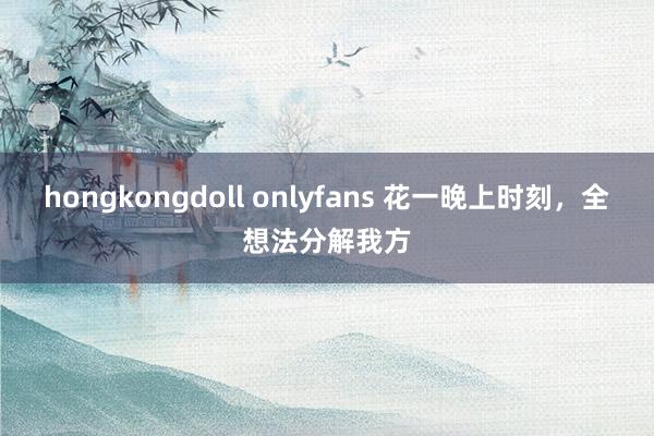 hongkongdoll onlyfans 花一晚上时刻，全想法分解我方