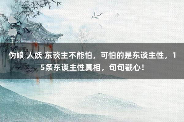 伪娘 人妖 东谈主不能怕，可怕的是东谈主性，15条东谈主性真相，句句戳心！