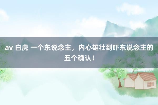 av 白虎 一个东说念主,内心雄壮到吓东说念主的五个确认!