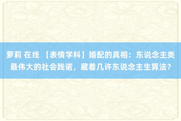 萝莉 在线 【表情学科】婚配的真相：东说念主类最伟大的社会践诺，藏着几许东说念主生算法？