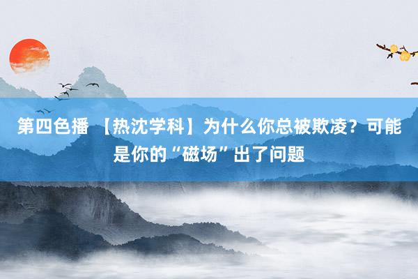第四色播 【热沈学科】为什么你总被欺凌？可能是你的“磁场”出了问题