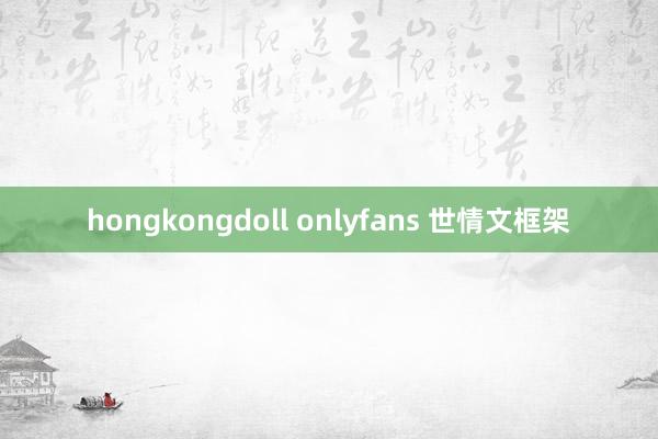 hongkongdoll onlyfans 世情文框架