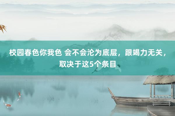 校园春色你我色 会不会沦为底层，跟竭力无关，取决于这5个条目