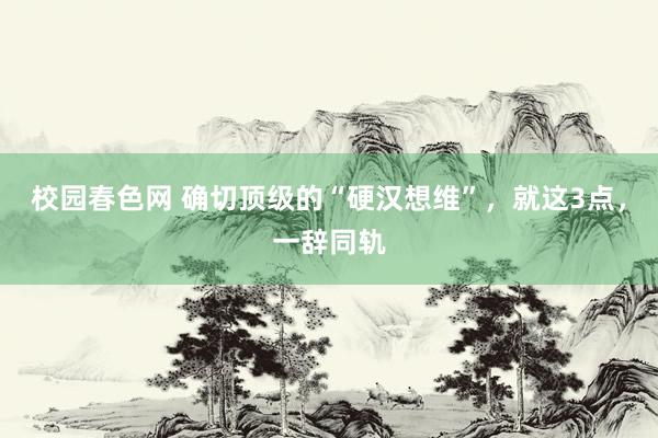 校园春色网 确切顶级的“硬汉想维”，就这3点，一辞同轨